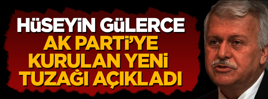 Hüseyin Gülerce AK Parti'ye kurulan yeni tuzağı açıkladı