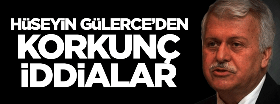 Hüseyin Gülerce'den korkunç iddialar