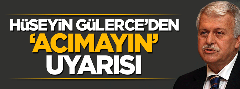 Hüseyin Gülerce'den 'Acımayın' uyarısı
