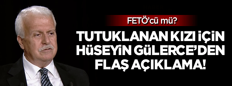 Hüseyin Gülerce'den tutuklanan kızı için flaş açıklama!