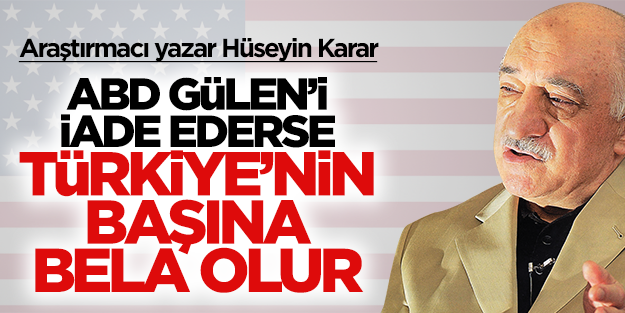 Hüseyin Karar: Amerika Fetullah Gülen'i iade ederse Türkiye'nin başına bela olur