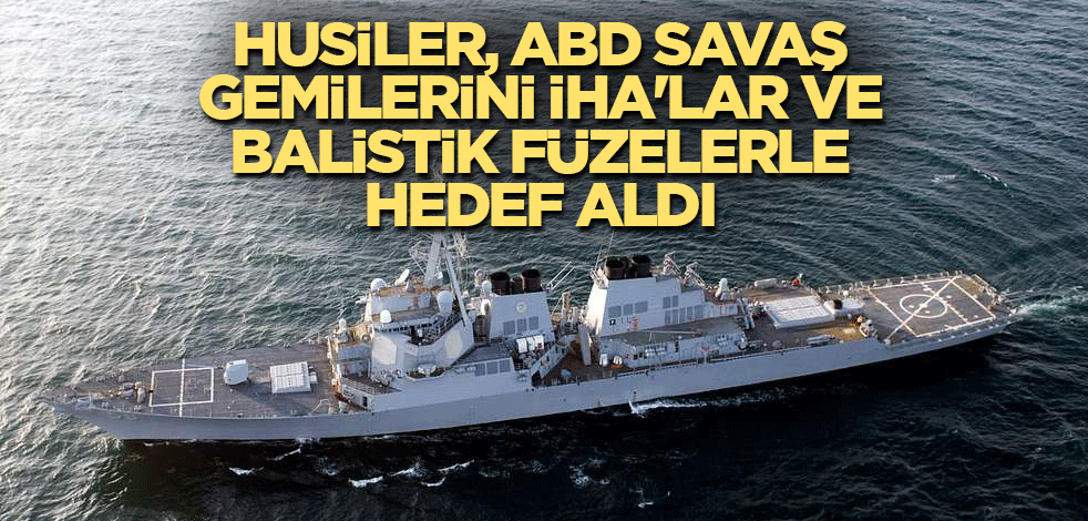 Husiler, ABD savaş gemilerini İHA'lar ve balistik füzelerle hedef aldı