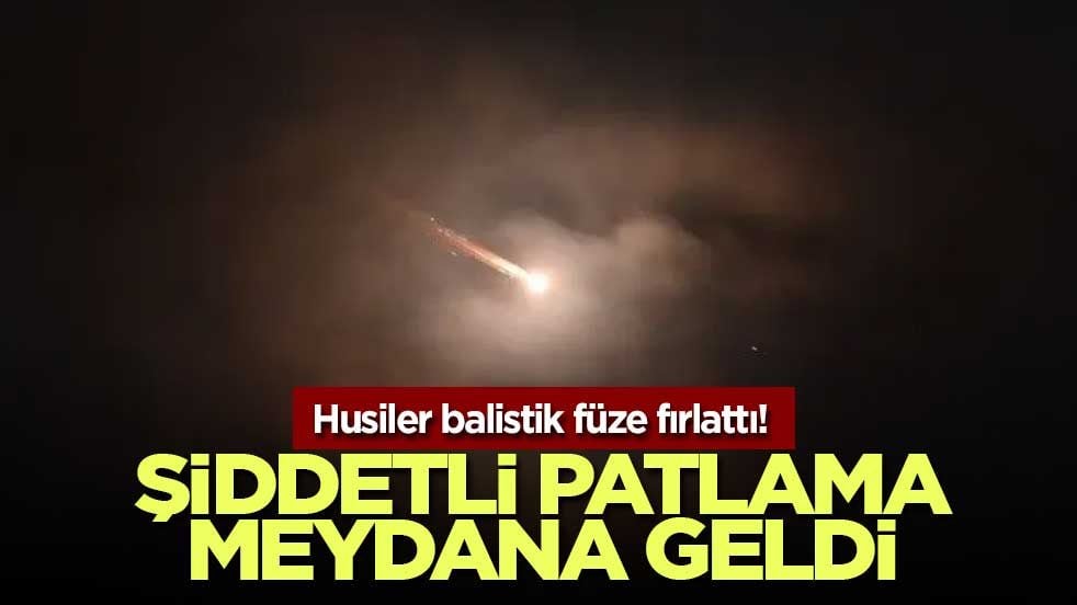 Husiler balistik füze fırlattı! Şiddetli patlama meydana geldi