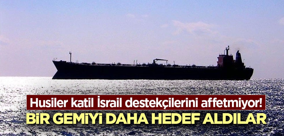 Husiler katil İsrail destekçilerini affetmiyor! Bir gemiyi daha hedef aldılar