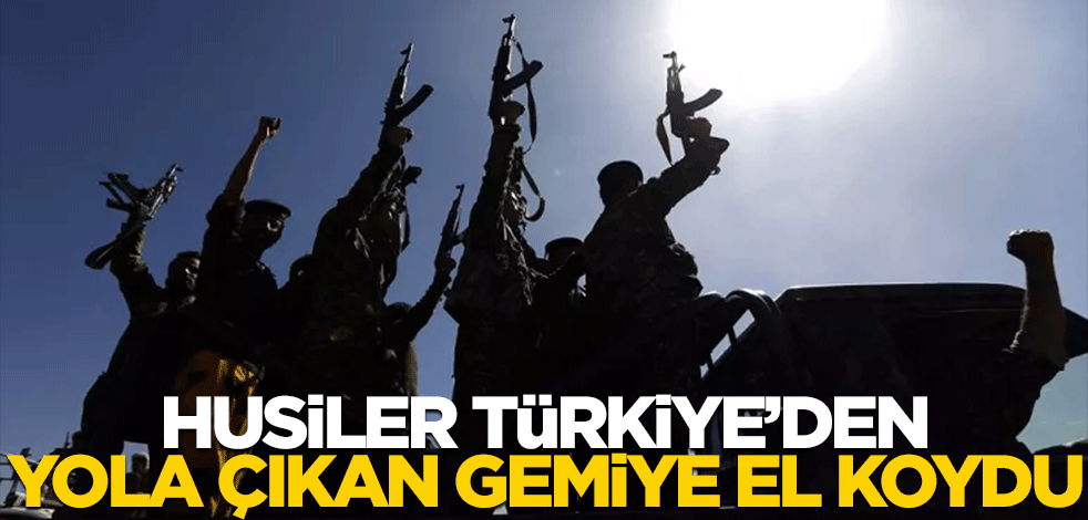 Husiler, Türkiye'den yola çıkan gemiye el koydu!