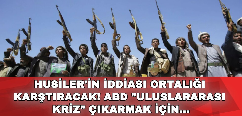 Husiler'in iddiası ortalığı karıştıracak! ABD "uluslararası kriz" çıkarmak için...