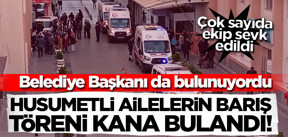 Husumetli ailelerin barış töreni kana bulandı! Belediye Başkanı'nın da bulunduğu bölgeye çok sayıda ekip sevk edildi