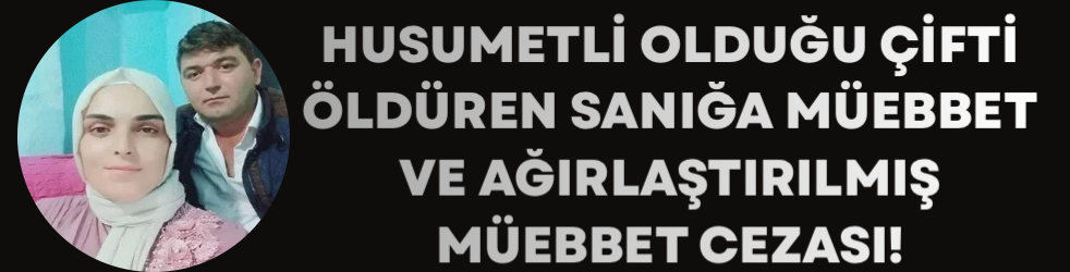 Husumetli olduğu çifti öldüren sanığa müebbet ve ağırlaştırılmış müebbet cezası