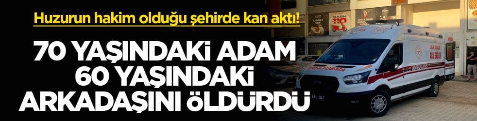 Huzurun hakim olduğu şehirde kan aktı! 70 yaşındaki adam 60 yaşındaki arkadaşını öldürdü