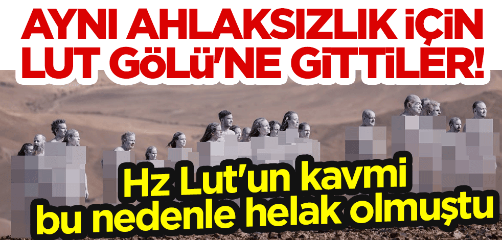 Hz Lut'un kavmi bu nedenle helak olmuştu... Aynı ahlaksızlık için Lut Gölü'ne gittiler!
