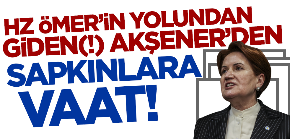 Hz. Ömer'in yolundan giden(!) Meral Akşener'den sapkınlara vaat