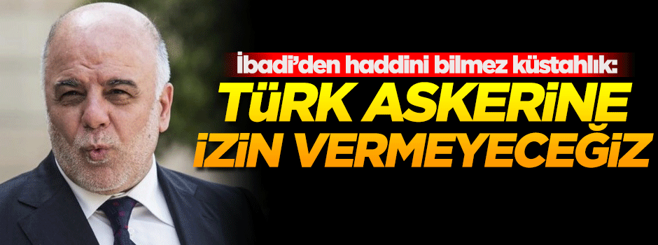 İbadi'den büyük küstahlık: Türk askerine izin vermeyeceğiz!