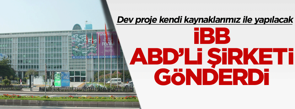 İBB, ABD’li şirketi gönderdi… Dev proje kendi kaynaklarımız ile yapılacak