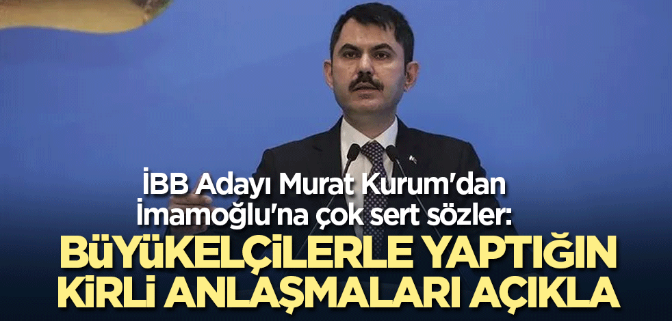 İBB Adayı Murat Kurum'dan İmamoğlu'na çok sert sözler: Büyükelçilerle yaptığın kirli anlaşmaları açıkla