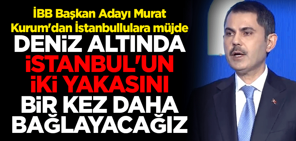 İBB Başkan Adayı Murat Kurum'dan İstanbullulara müjde: Deniz altında İstanbul'un iki yakasını bir kez daha bağlayacağız