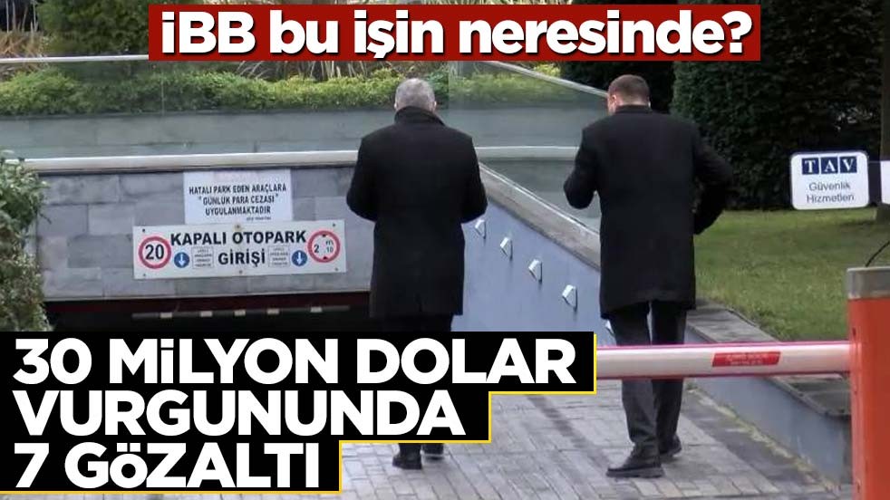 İBB bu işin neresinde? 30 milyon dolar vurgununda 7 gözaltı