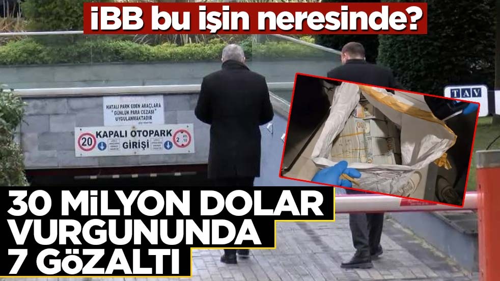 İBB bu işin neresinde? 30 milyon dolar vurgununda 7 gözaltı