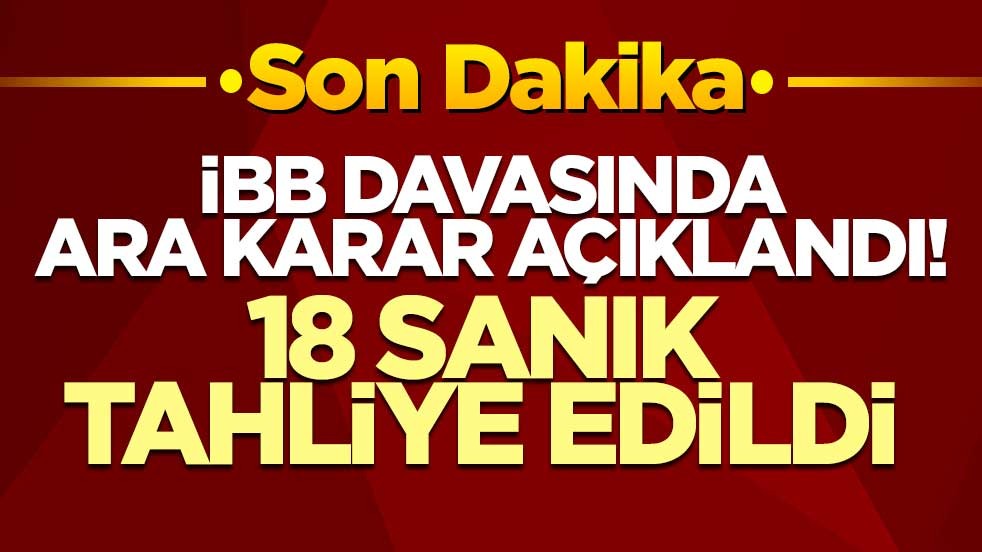 İBB davasında ara karar açıklandı! 18 sanık tahliye edildi