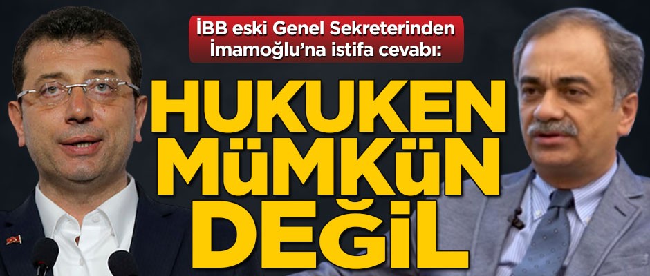 İBB eski Genel Sekreterinden İmamoğlu’na istifa cevabı: Hukuken mümkün değil
