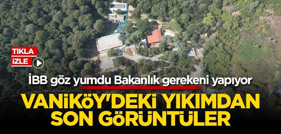 İBB göz yumdu Bakanlık gerekeni yapıyor Vaniköy'deki yıkımdan son görüntüler