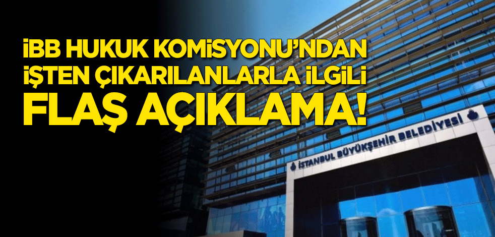 İBB Hukuk Komisyonu'ndan işten çıkarılanlarla ilgili flaş açıklama!