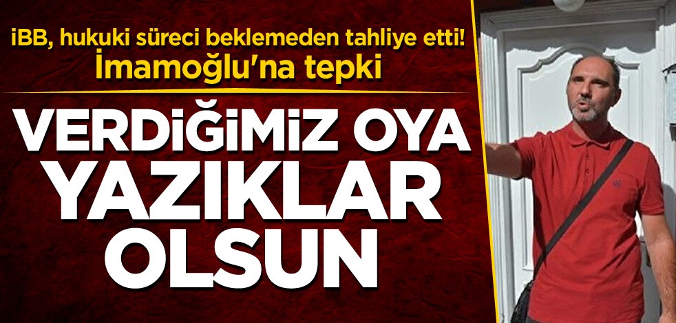 İBB, hukuki süreci beklemeden tahliye etti! İmamoğlu'na tepki: Sana verdiğimiz oya yazıklar olsun
