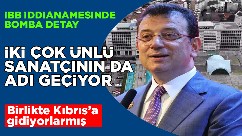 İBB iddianamesinde bomba detay! İki çok ünlü sanatçının da adı geçiyor: Birlikte Kıbrıs’a gidiyorlarmış