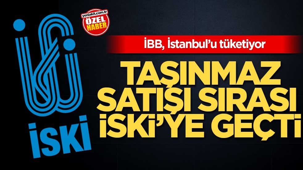 İBB, İstanbul’u tüketiyor! Taşınmaz satışı sırası İSKİ’ye geçti