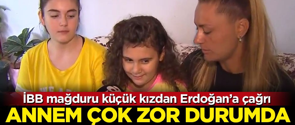 İBB mağduru küçük kızdan Erdoğan'a çağrı: Annem çok zor durumda