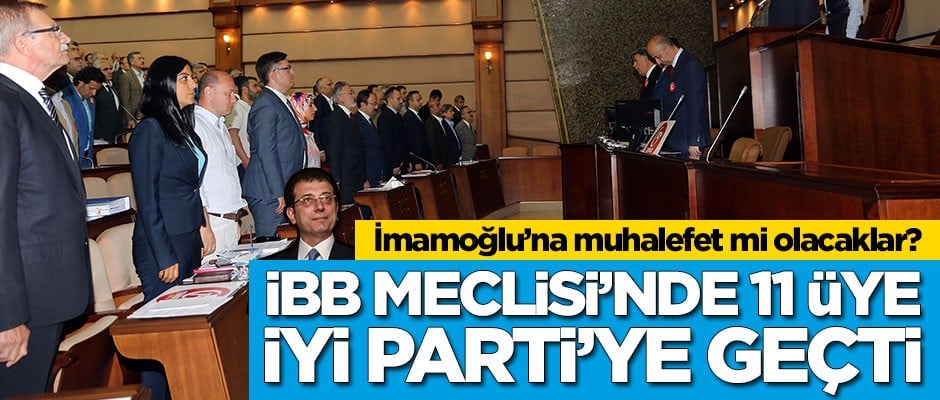 İBB Meclisi'nde 11 üye İYİ Parti'ye geçti! Ekrem İmamoğlu'na muhalefet mi yapacaklar