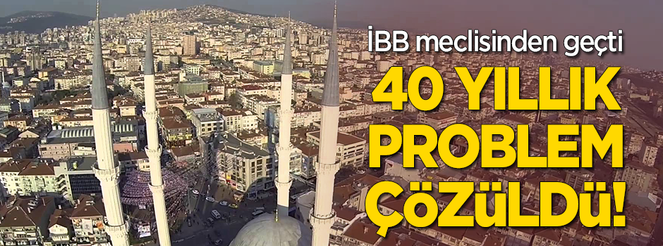 İBB meclisinden geçti... '40 yıllık problemi çözdük'