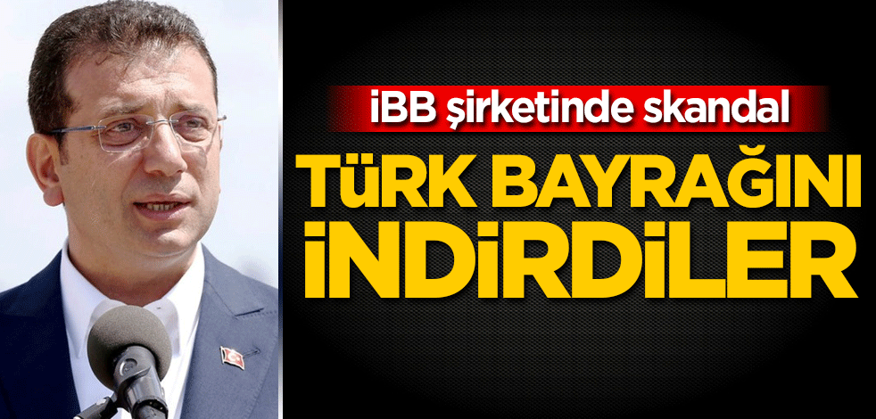 İBB şirketinde skandal! Türk Bayrağını indirdiler