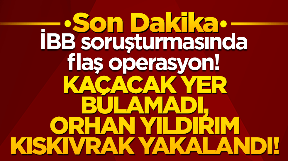 İBB soruşturmasında flaş operasyon! Kaçacak yer bulamadı, Orhan Yıldırım kıskıvrak yakalandı!