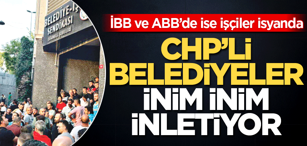 İBB ve ABB’de ise işçiler isyanda! CHP’li belediyeler inim inim inletiyor