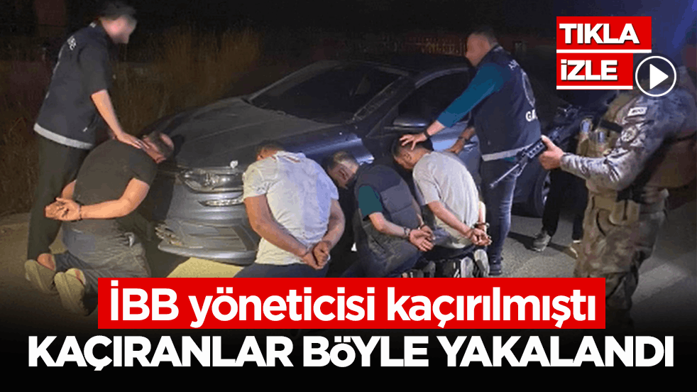 İBB yöneticisi kaçırılmıştı! Kaçıranlar böyle yakalandı