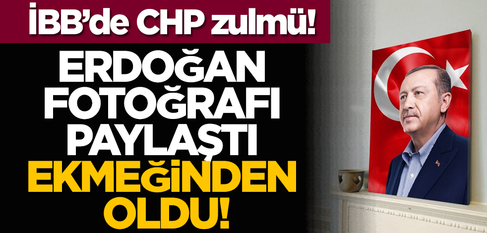 İBB’de CHP zulmü! Erdoğan fotoğrafı paylaştı ekmeğinden oldu!