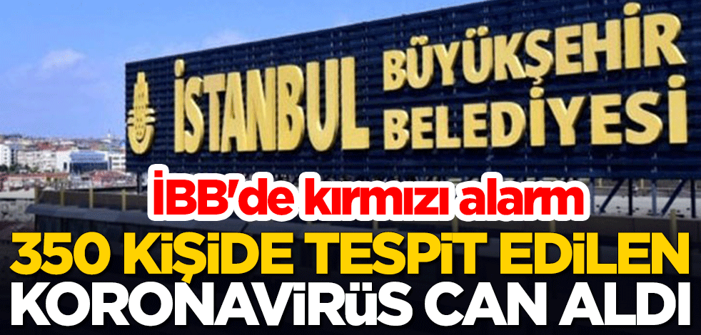 İBB'de kırmızı alarm! 350 kişide tespit edilen koronavirüs can aldı