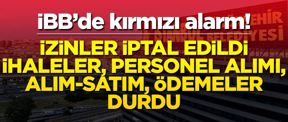 İBB’de kırmızı alarm! İzinler iptal edildi, ihaleler, personel alımı, alım-satım, ödemeler durdu