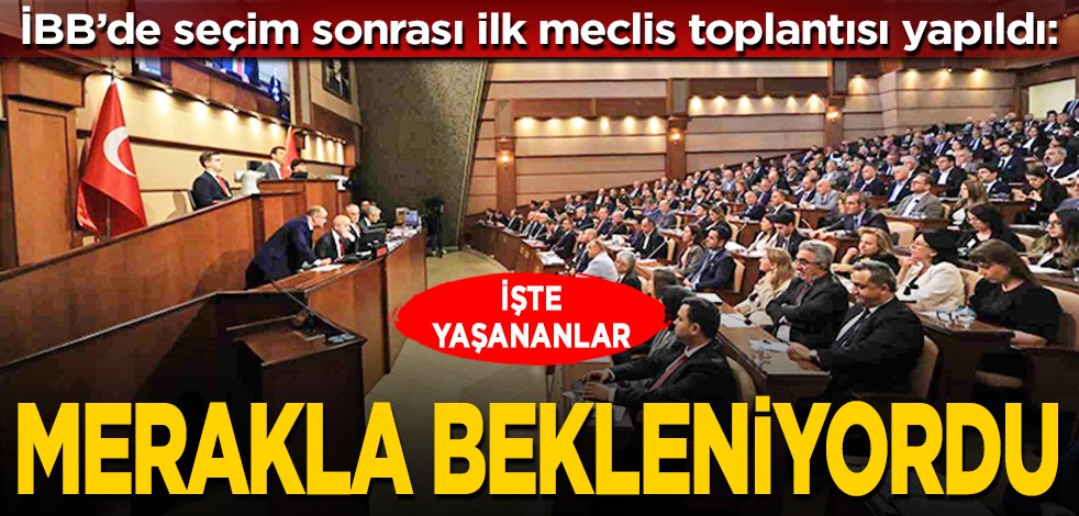 İBB’de seçim sonrası ilk meclis toplantısı yapıldı: İşte yaşananlar... Merakla bekleniyordu