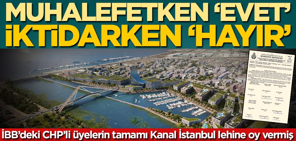 İBB’deki CHP’li üyelerin tamamı Kanal İstanbul lehine oy vermiş! Muhalefetken ‘evet’, iktidarken ‘hayır’