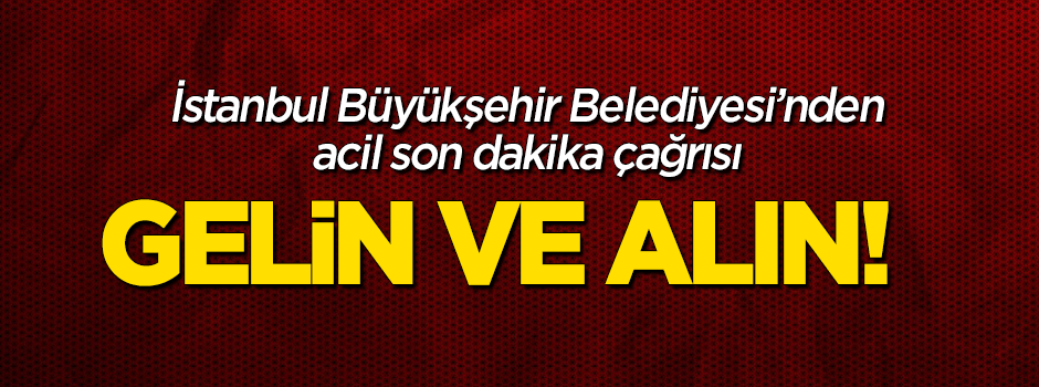 İBB'den acil son dakika çağrısı: Gelin ve alın!