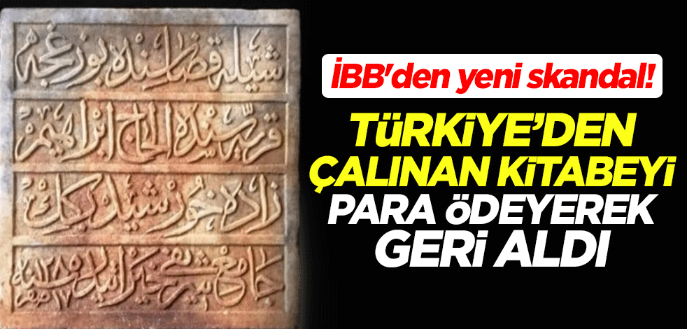 İBB'den yeni skandal! Türkiye'den çalınan kitabeyi para ödeyerek geri aldı