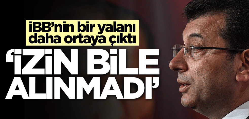 İBB'nin bir yalanı daha ortaya çıktı! "İzin bile almadılar"