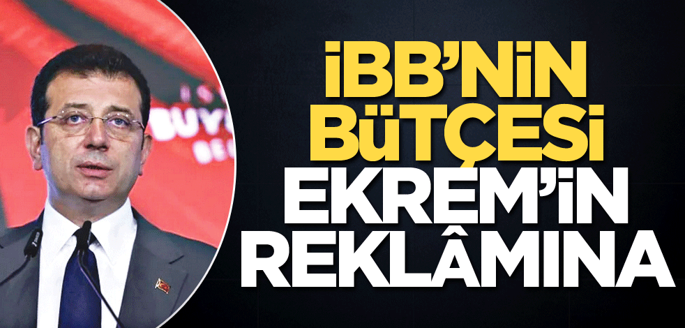 İBB’nin bütçesi Ekrem'in reklâmına