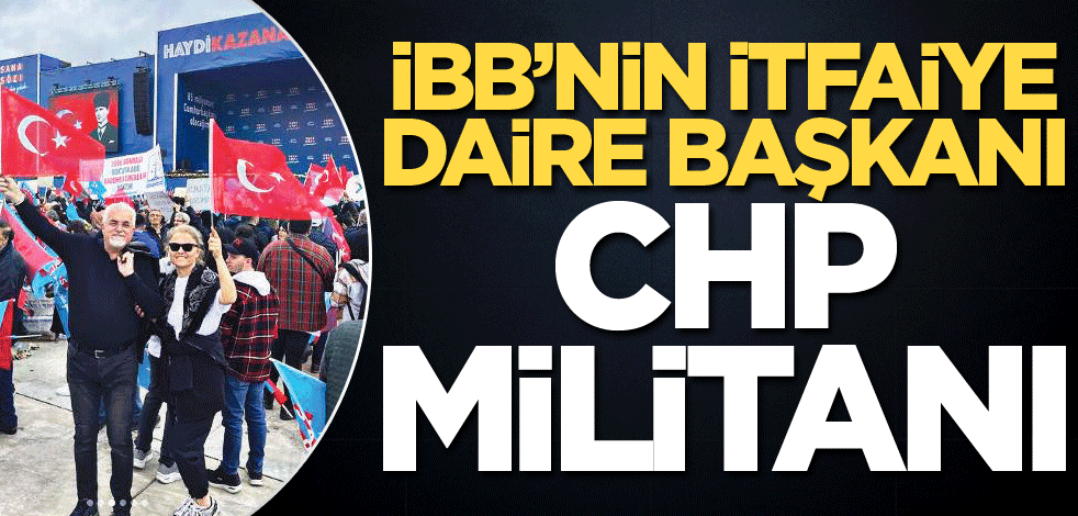 İBB’nin İtfaiye Daire Başkanı CHP militanı