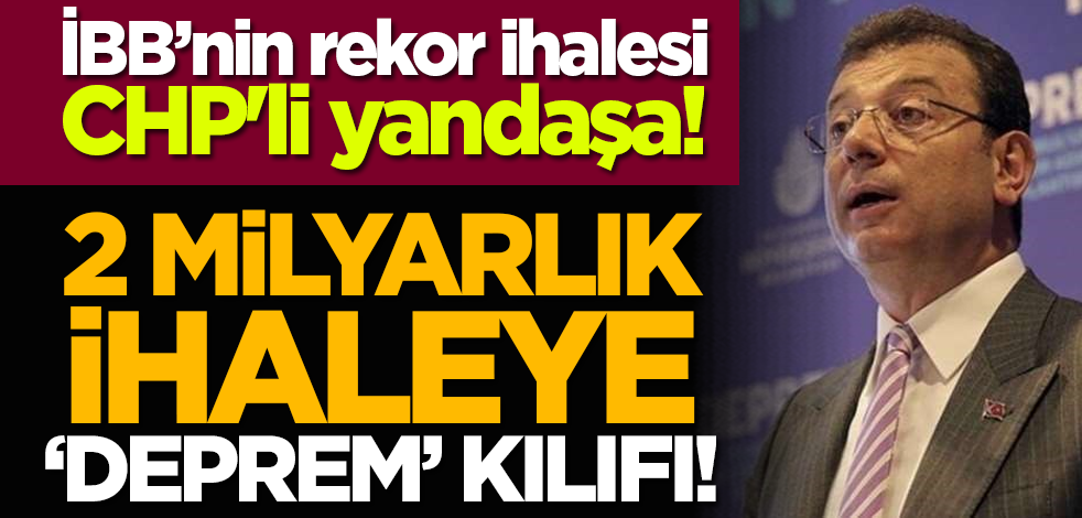 İBB’nin rekor ihalesi CHP'li yandaşa! 2 milyarlık ihaleye ‘deprem’ kılıfı!
