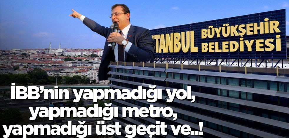 İBB’nin yapmadığı yol, yapmadığı metro, yapmadığı üst geçit ve ..!