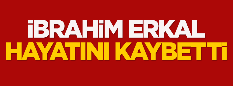 İbrahim Erkal hayatını kaybetti