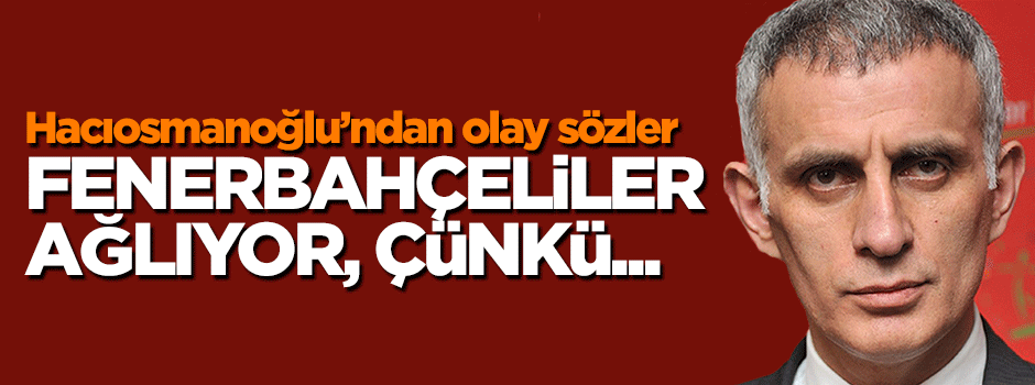 İbrahim Hacıosmanoğlu: Fenerbahçeliler ağlıyor, çünkü