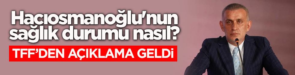 İbrahim Hacıosmanoğlu'nun sağlık durumu nasıl? TFF’den açıklama geldi
